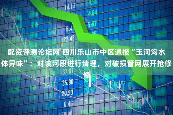 配资评测论坛网 四川乐山市中区通报“玉河沟水体异味”：对该河段进行清理，对破损管网展开抢修