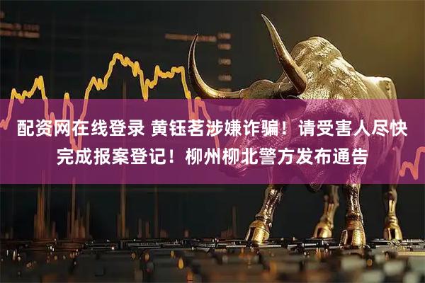 配资网在线登录 黄钰茗涉嫌诈骗！请受害人尽快完成报案登记！柳州柳北警方发布通告