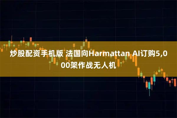 炒股配资手机版 法国向Harmattan AI订购5,000架作战无人机