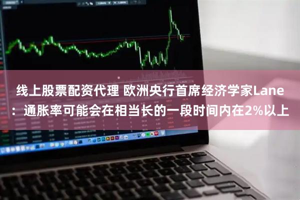 线上股票配资代理 欧洲央行首席经济学家Lane：通胀率可能会在相当长的一段时间内在2%以上