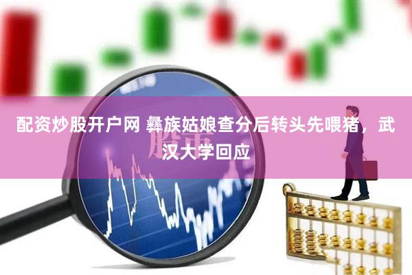 配资炒股开户网 彝族姑娘查分后转头先喂猪，武汉大学回应