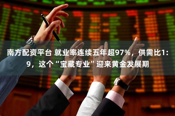 南方配资平台 就业率连续五年超97%，供需比1:9，这个“宝藏专业”迎来黄金发展期