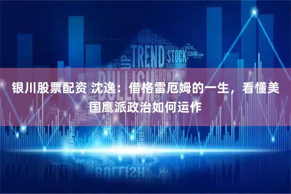 银川股票配资 沈逸：借格雷厄姆的一生，看懂美国鹰派政治如何运作