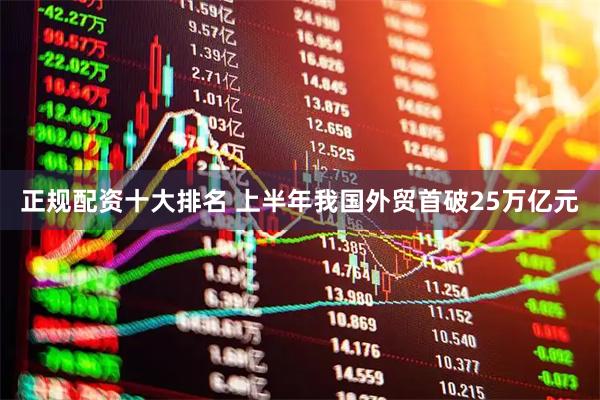 正规配资十大排名 上半年我国外贸首破25万亿元