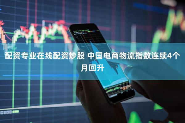 配资专业在线配资炒股 中国电商物流指数连续4个月回升