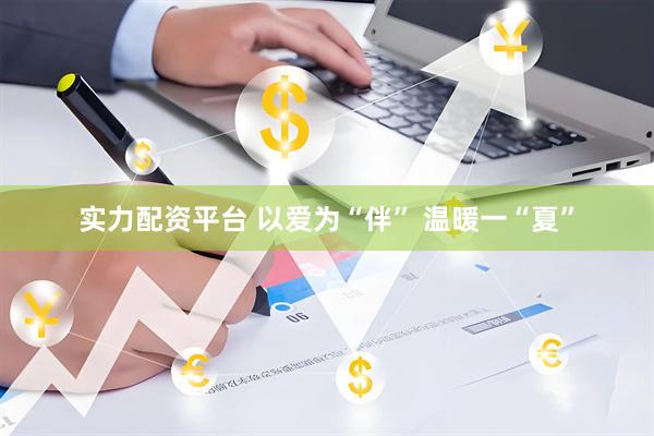实力配资平台 以爱为“伴” 温暖一“夏”