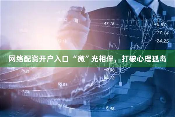 网络配资开户入口 “微”光相伴，打破心理孤岛